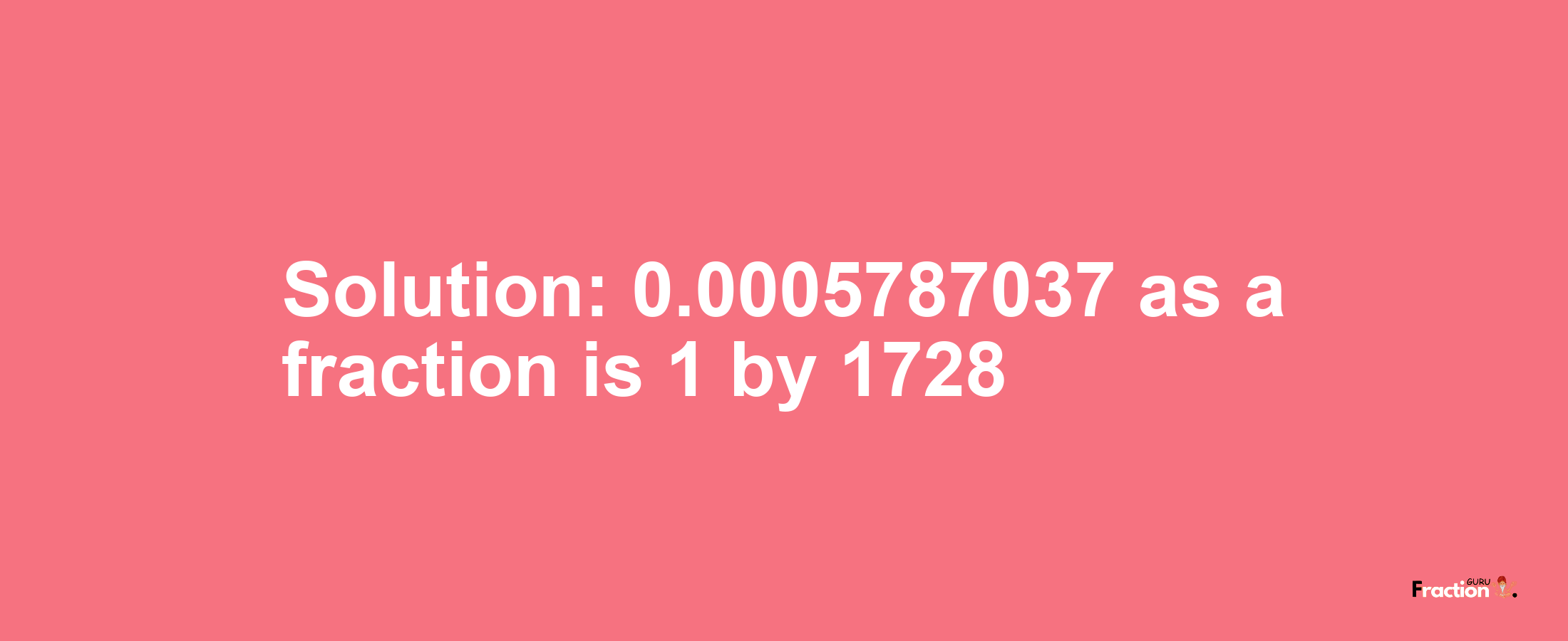 Solution:0.0005787037 as a fraction is 1/1728